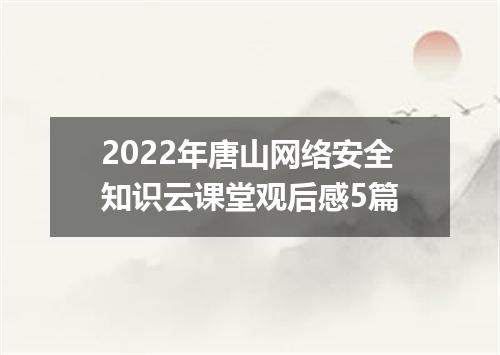 2022年唐山网络安全知识云课堂观后感5篇