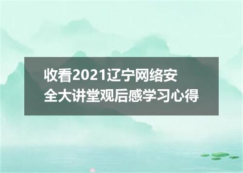 收看2021辽宁网络安全大讲堂观后感学习心得