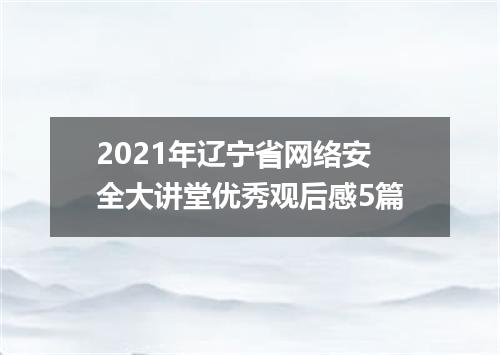 2021年辽宁省网络安全大讲堂优秀观后感5篇