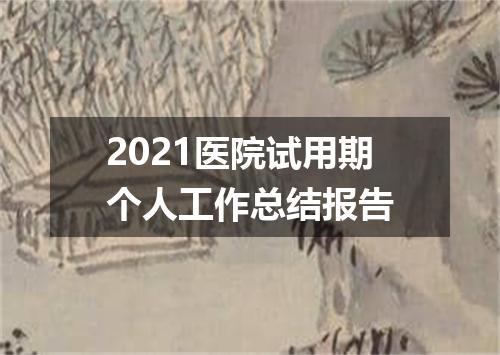 2021医院试用期个人工作总结报告