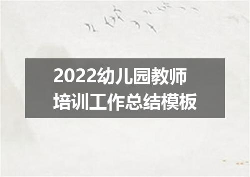 2022幼儿园教师培训工作总结模板