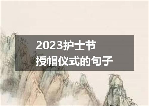 2023护士节授帽仪式的句子