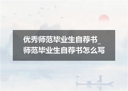 优秀师范毕业生自荐书_师范毕业生自荐书怎么写