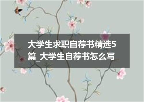 大学生求职自荐书精选5篇_大学生自荐书怎么写