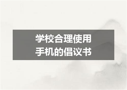 学校合理使用手机的倡议书