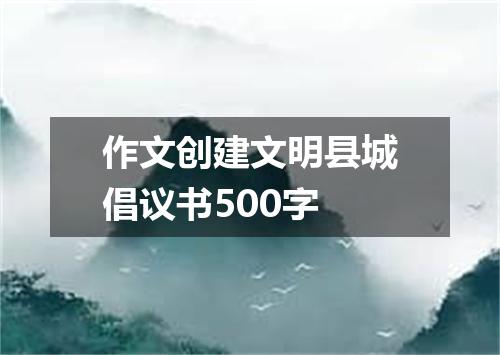 作文创建文明县城倡议书500字