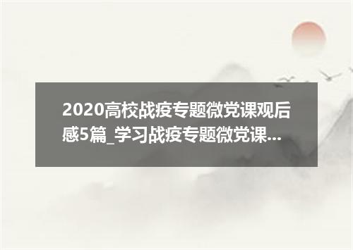 2020高校战疫专题微党课观后感5篇_学习战疫专题微党课心得体会精选5篇