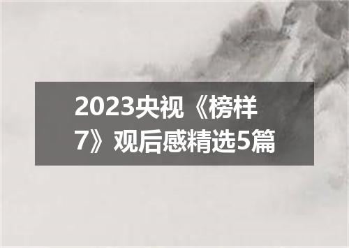 2023央视《榜样7》观后感精选5篇
