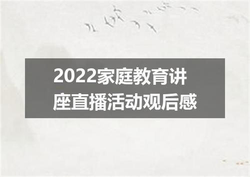 2022家庭教育讲座直播活动观后感