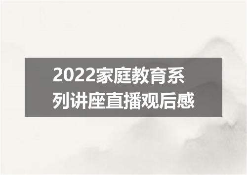 2022家庭教育系列讲座直播观后感