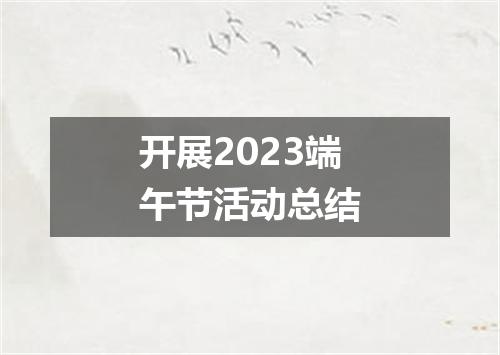 开展2023端午节活动总结