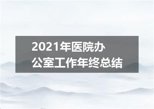 2021年医院办公室工作年终总结