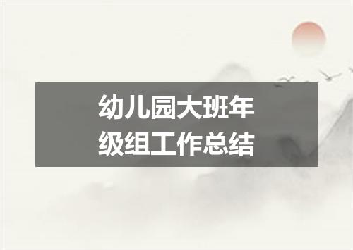 幼儿园大班年级组工作总结