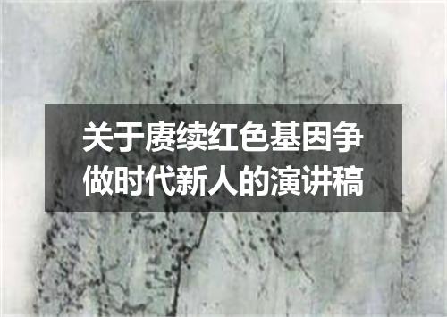 关于赓续红色基因争做时代新人的演讲稿