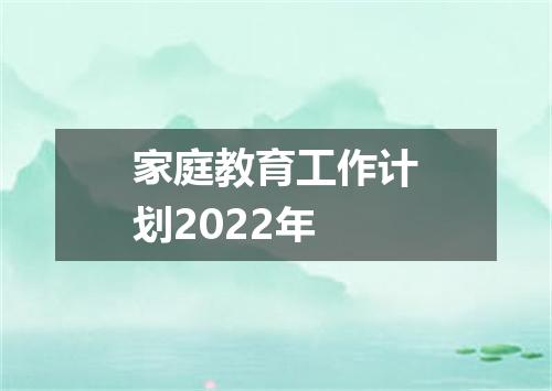 家庭教育工作计划2022年