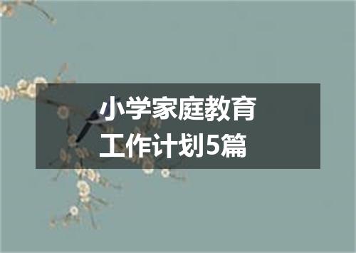 小学家庭教育工作计划5篇