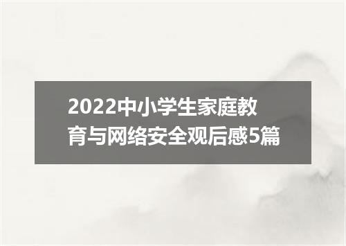 2022中小学生家庭教育与网络安全观后感5篇