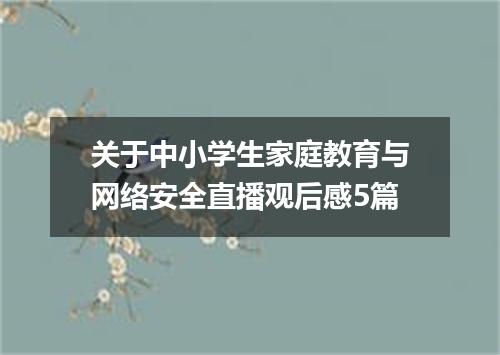 关于中小学生家庭教育与网络安全直播观后感5篇