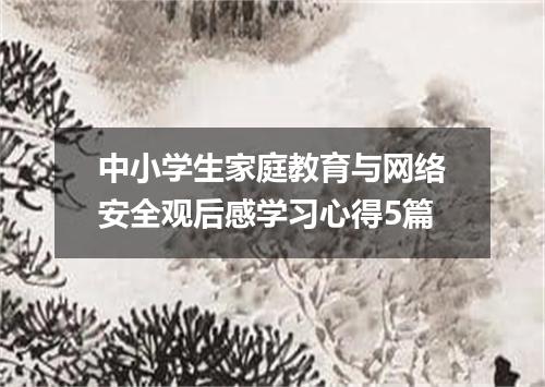 中小学生家庭教育与网络安全观后感学习心得5篇