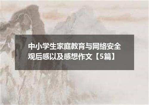 中小学生家庭教育与网络安全观后感以及感想作文【5篇】