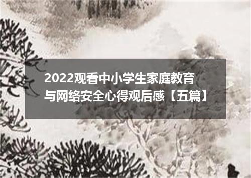 2022观看中小学生家庭教育与网络安全心得观后感【五篇】
