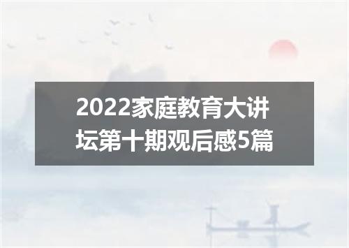 2022家庭教育大讲坛第十期观后感5篇