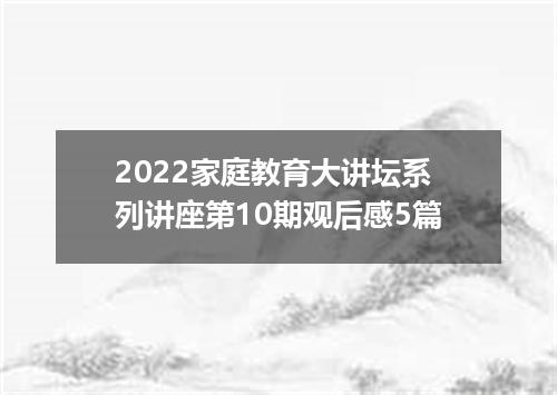 2022家庭教育大讲坛系列讲座第10期观后感5篇