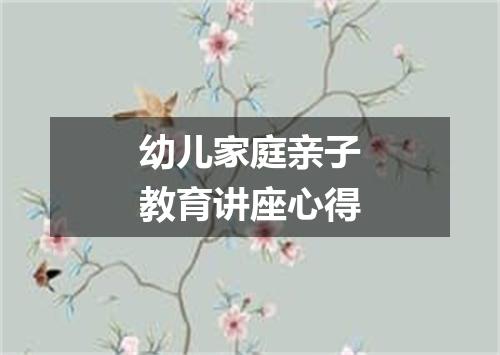 幼儿家庭亲子教育讲座心得