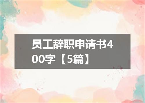 员工辞职申请书400字【5篇】