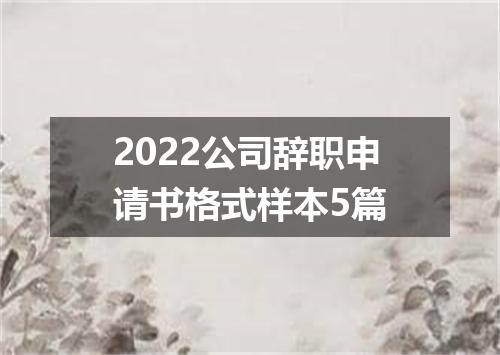 2022公司辞职申请书格式样本5篇