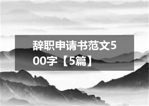 辞职申请书范文500字【5篇】
