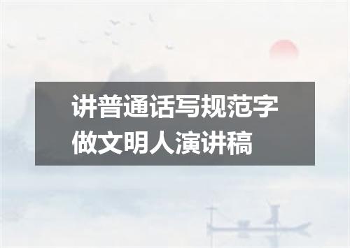 讲普通话写规范字做文明人演讲稿