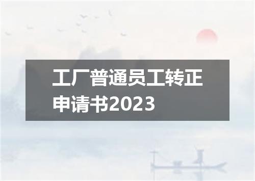 工厂普通员工转正申请书2023