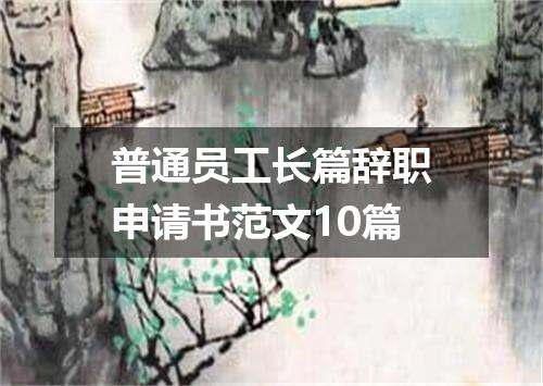 普通员工长篇辞职申请书范文10篇