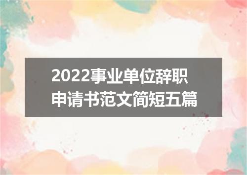 2022事业单位辞职申请书范文简短五篇