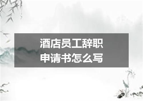 酒店员工辞职申请书怎么写