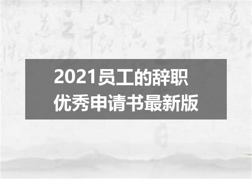 2021员工的辞职优秀申请书最新版