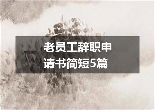 老员工辞职申请书简短5篇