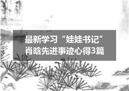 最新学习“娃娃书记”肖晗先进事迹心得3篇