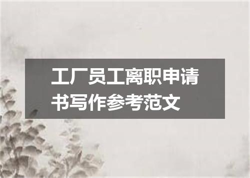 工厂员工离职申请书写作参考范文