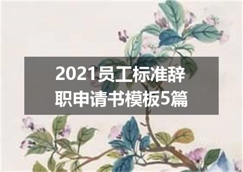 2021员工标准辞职申请书模板5篇