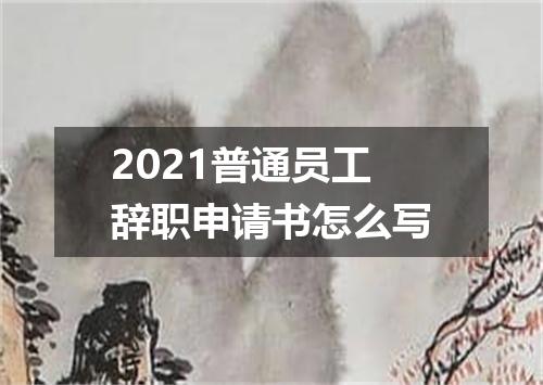 2021普通员工辞职申请书怎么写