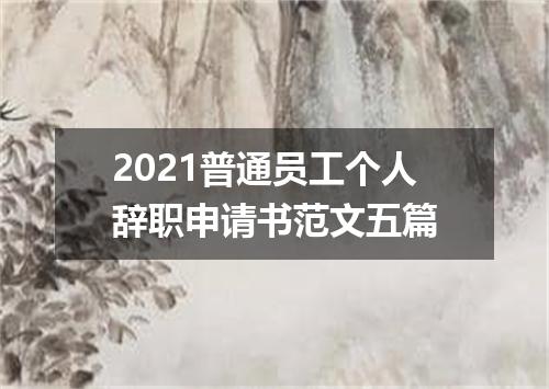 2021普通员工个人辞职申请书范文五篇