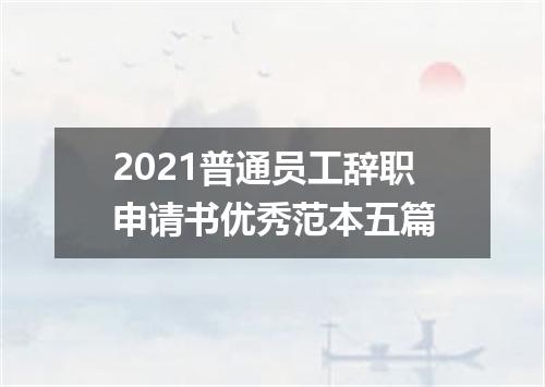 2021普通员工辞职申请书优秀范本五篇