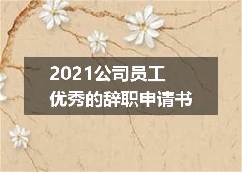 2021公司员工优秀的辞职申请书