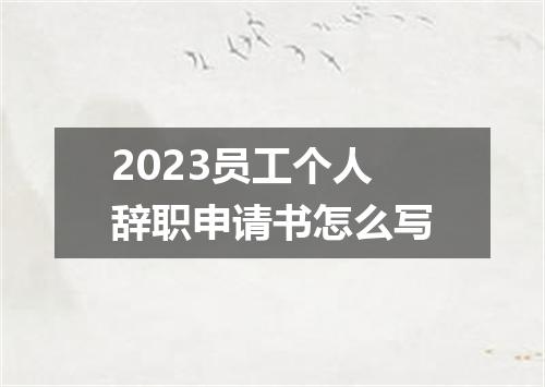 2023员工个人辞职申请书怎么写