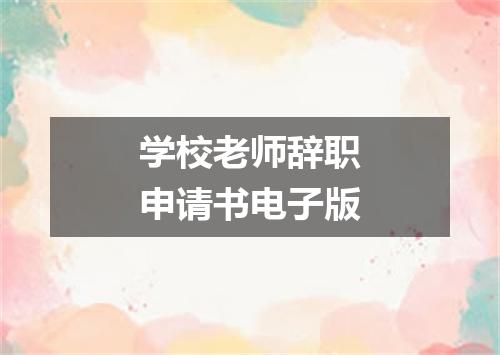 学校老师辞职申请书电子版