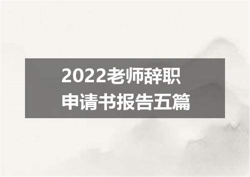 2022老师辞职申请书报告五篇