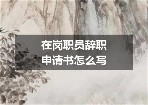 在岗职员辞职申请书怎么写