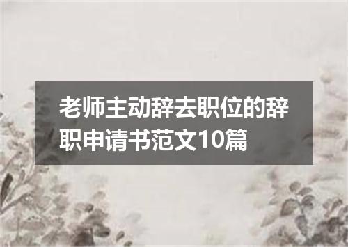 老师主动辞去职位的辞职申请书范文10篇